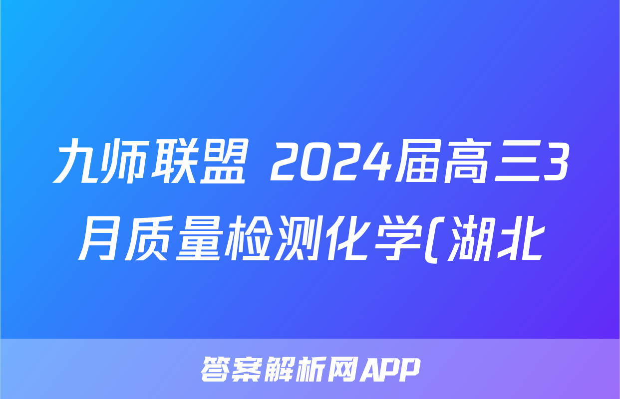 九师联盟 2024届高三3月质量检测化学(湖北)答案